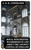 Royal Winchester: Wanderings in and about the Ancient Capital of England