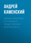 Авраам Линкольн. Его жизнь и общественная деятельность