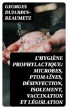 L'hygiène prophylactique: microbes, ptomaïnes, désinfection, isolement, vaccination et législation