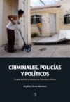 Criminales, policías y políticos: drogas, política y violencia en Colombia y México