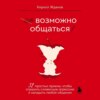 Возможно общаться! 52 простых приема, чтобы отразить словесную агрессию и наладить любое общение