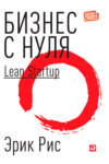 Бизнес с нуля. Метод Lean Startup для быстрого тестирования идей и выбора бизнес-модели