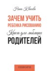 Зачем учить ребенка рисованию. Книга для любящих родителей