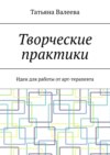 Творческие практики. Идеи для работы от арт-терапевта