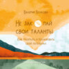 Не закопай свои таланты. Как раскрыть и реализовать свой потенциал