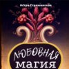 Любовная магия. Магические практики, знания и ритуалы для привлечения любви