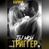 Ты мой триггер