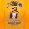 Сильные отношения: Советы по доверию, общению, интимности, решению конфликтов и проблем в партнёрстве