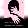 Никому тебя не отдам