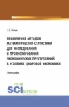 Применение методов математической статистики для исследования и прогнозирования экономических преступлений в условиях цифровой экономики. (Аспирантура, Бакалавриат, Магистратура). Монография.