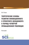 Теоретические основы развития инновационного и проектного менеджмента в период четвёртой промышленной революции. (Аспирантура, Бакалавриат, Магистратура, Специалитет). Монография.