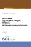 Компьютерное моделирование процесса управления персонифицированным питанием. (Аспирантура, Бакалавриат, Магистратура). Монография.