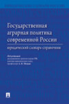 Государственная аграрная политика современной России. Юридический словарь-справочник