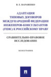 Адаптация типовых договоров Международной федерации инженеров-консультантов (FIDIC) к российскому праву. Сравнительно-правовое исследование