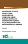 Искусственный интеллект и робототехника: компаративистское исследование моделей правового регулирования в современных государствах, международных организациях и интеграционных объединениях. (Аспирантура, Бакалавриат, Магистратура). Монография.