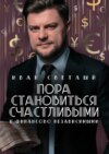 Пора становиться счастливыми и финансово независимыми. Правдивая книга о бизнесе, инвестициях и счастье