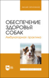 Обеспечение здоровья собак. Амбулаторная практика. Учебное пособие для вузов