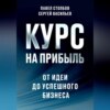 Курс на прибыль. От идеи до успешного бизнеса