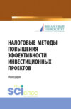 Налоговые методы повышения эффективности инвестиционных проектов. (Бакалавриат, Магистратура, Специалитет). Монография.