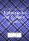 Избавляемся от вредных привычек. Вошёл во вредные привычки? Выйди грамотно!