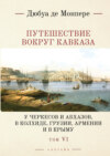 Путешествие вокруг Кавказа. У черкесов и абхазов, в Колхиде, Грузии, Армении и в Крыму (с живописным географическим, археологическим и геологическим атласом). Том 6