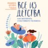 Все из детства. Как воспитать счастливого человека