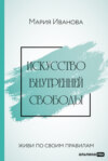 Искусство внутренней свободы: Живи по своим правилам