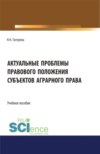 Актуальные проблемы правового положения субъектов аграрного права. (Бакалавриат, Магистратура, Специалитет). Учебное пособие.