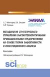 Методология стратегического управления высокотехнологичными промышленными предприятиями на основе теории эффективности и инвестиционного анализа. (Аспирантура, Магистратура, Специалитет). Монография.