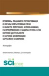 Проблемы правового регулирования и охраны субъективных прав в области получения, использования, распространения и защиты результатов научной деятельности. (Аспирантура, Магистратура). Монография.