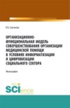 Организационно-функциональная модель совершенствования организации медицинской помощи в условиях информатизации и цифровизации социального сектора: мо. (Аспирантура, Бакалавриат, Магистратура). Монография.