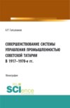 Совершенствование системы управления промышленностью советской татарии в 1917–1970-е гг. (Бакалавриат, Магистратура). Монография.