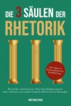 Die 3 Säulen der Rhetorik: Wie Sie Ihre Ausdrucksweise, Wortschatz & Körpersprache sofort verbessern, um in jedem Gespräch selbstbewusst zu überzeugen - inkl. Tipps zu Kommunikation & Konfliktlösung