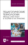 Педагогические технологии: метод сase study в теории и на практике. Учебное пособие для вузов