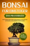 Bonsai für Einsteiger – Das Praxisbuch: Wie Sie den für Sie richtigen Bonsai auswählen, aufziehen, zuschneiden und pflegen – inkl. der 10 besten Tipps für die Bonsaizucht