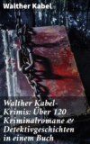 Walther Kabel-Krimis: Über 120 Kriminalromane & Detektivgeschichten in einem Buch