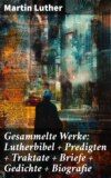 Gesammelte Werke: Lutherbibel + Predigten + Traktate + Briefe + Gedichte + Biografie