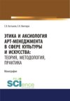 Этика и аксиология арт-менеджмента в сфере культуры и искусства. Теория, методология, практика. (Адъюнктура, Аспирантура, Ассистентура, Бакалавриат, Магистратура, Ординатура, Специалитет). Монография.