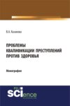 Проблемы квалификации преступлений против здоровья. (Адъюнктура, Аспирантура, Бакалавриат). Монография.