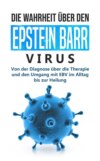 Die Wahrheit über den Epstein Barr Virus: Von der Diagnose über die Therapie und den Umgang mit EBV im Alltag bis zur Heilung