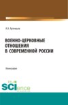 Военно-церковные отношения в современной России. (Аспирантура, Бакалавриат, Магистратура, Специалитет). Монография.