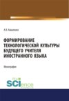 Формирование технологической культуры будущего учителя иностранного языка. (Аспирантура, Бакалавриат, Магистратура). Монография.