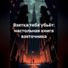 Взятка тебя убьёт: настольная книга взяточника