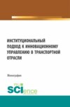 Институциональный подход к инновационному управлению в транспортной отрасли. (Аспирантура, Бакалавриат, Магистратура). Монография.