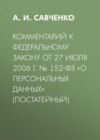 Комментарий к Федеральному закону от 27 июля 2006 г. № 152-ФЗ «О персональных данных» (постатейный)