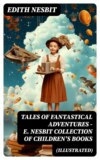 TALES OF FANTASTICAL ADVENTURES – E. Nesbit Collection of Children's Books (Illustrated)