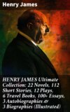 HENRY JAMES Ultimate Collection: 22 Novels, 112 Short Stories, 12 Plays, 6 Travel Books, 100+ Essays, 3 Autobiographies & 3 Biographies (Illustrated)