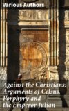 Against the Christians: Arguments of Celsus, Porphyry and the Emperor Julian