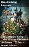 The Complete Fairy Tales of Hans Christian Andersen: 127 Stories in one volume