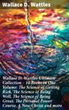 Wallace D. Wattles Ultimate Collection – 10 Books in One Volume: The Science of Getting Rich, The Science of Being Well, The Science of Being Great, The Personal Power Course, A New Christ and more